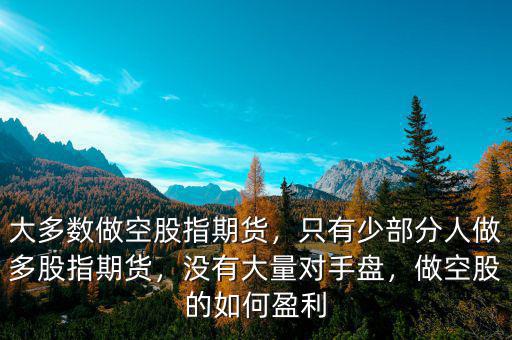大多數(shù)做空股指期貨，只有少部分人做多股指期貨，沒有大量對手盤，做空股的如何盈利