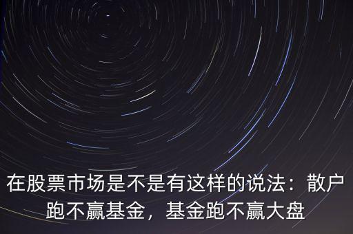 在股票市場(chǎng)是不是有這樣的說(shuō)法：散戶跑不贏基金，基金跑不贏大盤