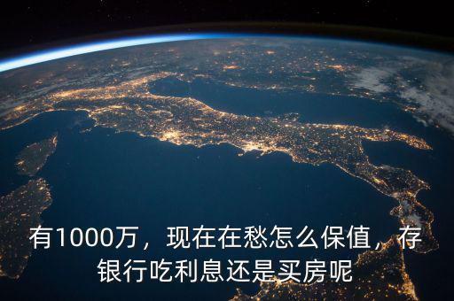 有1000萬，現(xiàn)在在愁怎么保值，存銀行吃利息還是買房呢