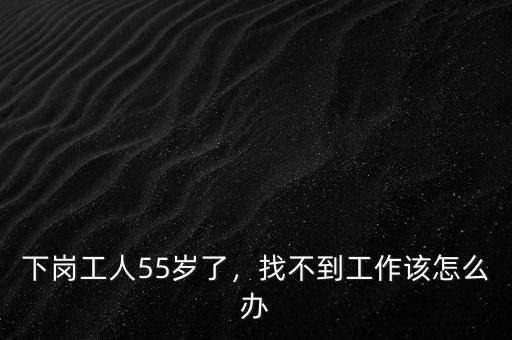 下崗工人55歲了，找不到工作該怎么辦