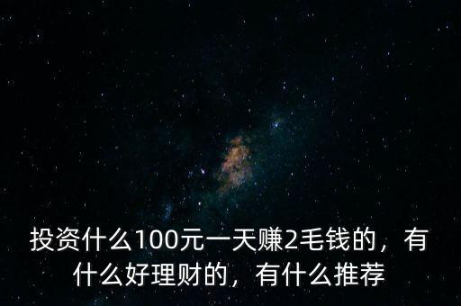 投資什么100元一天賺2毛錢的，有什么好理財?shù)?，有什么推薦