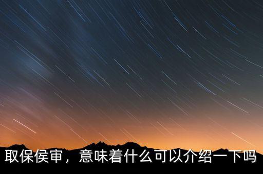 取保侯審，意味著什么可以介紹一下嗎