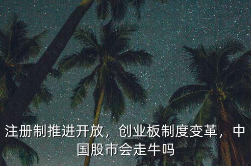 注冊制推進開放，創(chuàng)業(yè)板制度變革，中國股市會走牛嗎