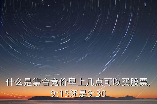 什么是集合競(jìng)價(jià)早上幾點(diǎn)可以買股票,9:15還是9:30