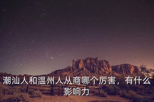 潮汕人和溫州人從商哪個厲害，有什么影響力