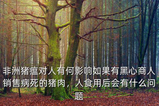 非洲豬瘟對人有何影響如果有黑心商人銷售病死的豬肉，人食用后會有什么問題