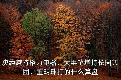 決絕減持格力電器，大手筆增持長園集團，董明珠打的什么算盤