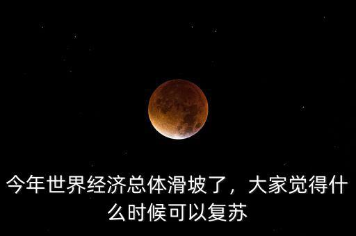 今年世界經濟總體滑坡了，大家覺得什么時候可以復蘇