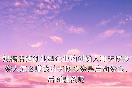 想搞清楚創(chuàng)業(yè)型企業(yè)的創(chuàng)始人和天使投資人怎么賺錢的天使投資是啟動資金，后面融資呢