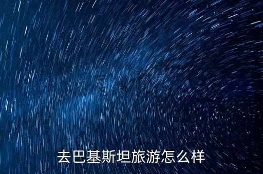 中核建巴基斯坦出國(guó)怎么樣,去巴基斯坦旅游怎么樣