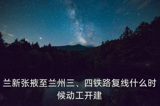蘭新張掖至蘭州三、四鐵路復(fù)線什么時(shí)候動(dòng)工開(kāi)建