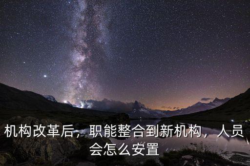 機(jī)構(gòu)改革后，職能整合到新機(jī)構(gòu)，人員會(huì)怎么安置