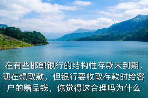 在有些邯鄲銀行的結(jié)構(gòu)性存款未到期，現(xiàn)在想取款，但銀行要收取存款時(shí)給客戶的贈(zèng)品錢，你覺得這合理嗎為什么