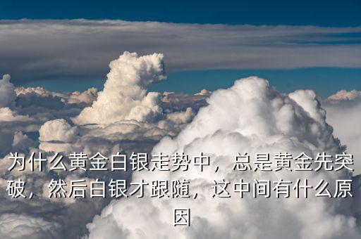 為什么黃金白銀走勢中，總是黃金先突破，然后白銀才跟隨，這中間有什么原因