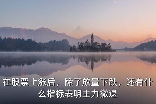 在股票上漲后，除了放量下跌，還有什么指標(biāo)表明主力撤退