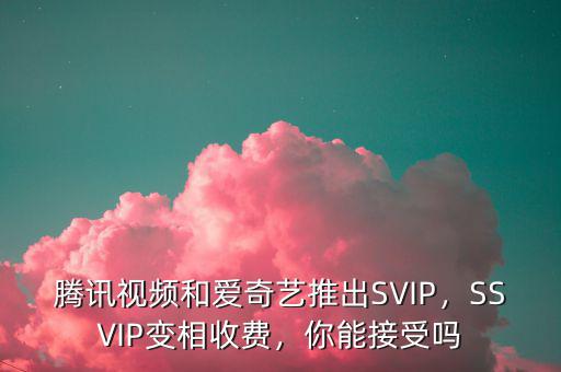 騰訊視頻和愛奇藝推出SVIP，SSVIP變相收費(fèi)，你能接受嗎