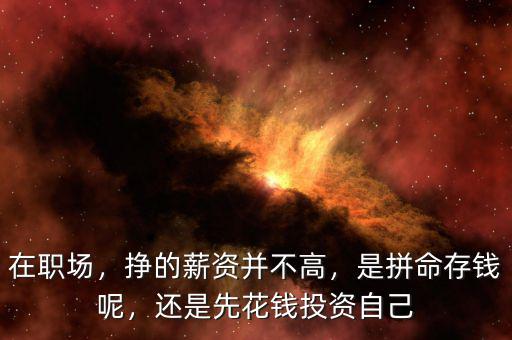 在職場，掙的薪資并不高，是拼命存錢呢，還是先花錢投資自己