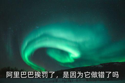 阿里巴巴挨罰了，是因?yàn)樗鲥e(cuò)了嗎