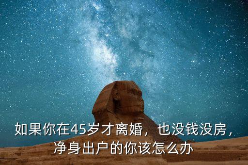 如果你在45歲才離婚，也沒錢沒房，凈身出戶的你該怎么辦