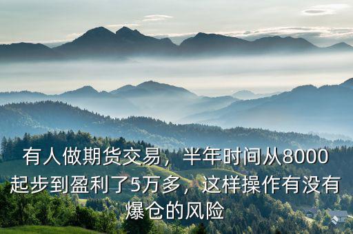 有人做期貨交易，半年時(shí)間從8000起步到盈利了5萬多，這樣操作有沒有爆倉的風(fēng)險(xiǎn)