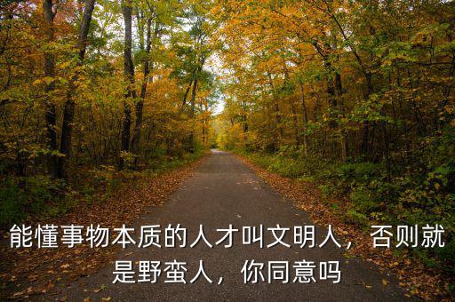 能懂事物本質(zhì)的人才叫文明人，否則就是野蠻人，你同意嗎