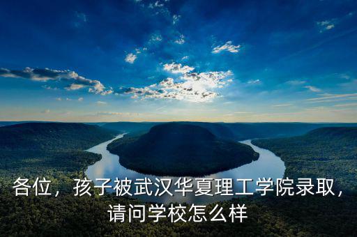 各位，孩子被武漢華夏理工學院錄取，請問學校怎么樣