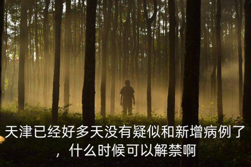 天津已經(jīng)好多天沒有疑似和新增病例了，什么時候可以解禁啊
