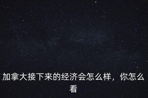 加拿大接下來的經(jīng)濟(jì)會(huì)怎么樣，你怎么看