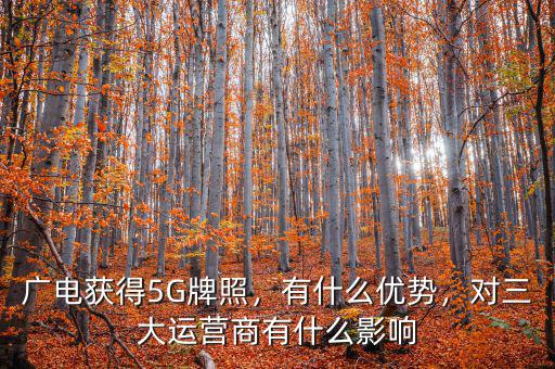 廣電獲得5G牌照，有什么優(yōu)勢，對三大運(yùn)營商有什么影響