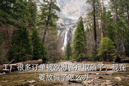 工廠很多訂單被歐洲客戶取消了，現(xiàn)在要放假了怎么辦