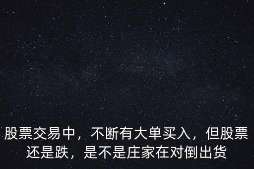 股票交易中，不斷有大單買入，但股票還是跌，是不是莊家在對(duì)倒出貨