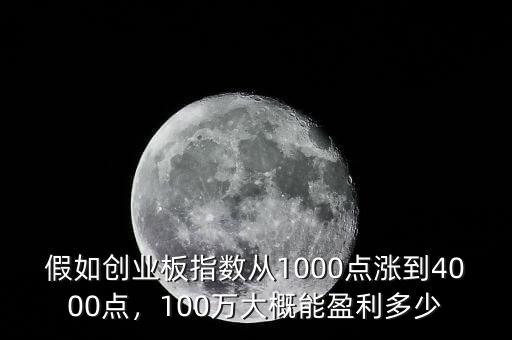 假如創(chuàng)業(yè)板指數(shù)從1000點(diǎn)漲到4000點(diǎn)，100萬(wàn)大概能盈利多少