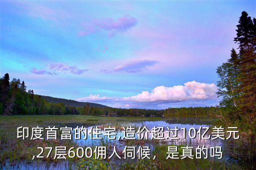 印度首富的住宅,造價(jià)超過(guò)10億美元,27層600傭人伺候，是真的嗎