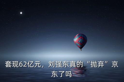 套現(xiàn)62億元，劉強(qiáng)東真的“拋棄”京東了嗎