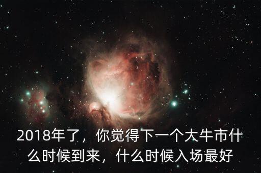 2018年了，你覺得下一個大牛市什么時候到來，什么時候入場最好
