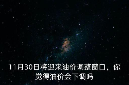 11月30日將迎來(lái)油價(jià)調(diào)整窗口，你覺(jué)得油價(jià)會(huì)下調(diào)嗎