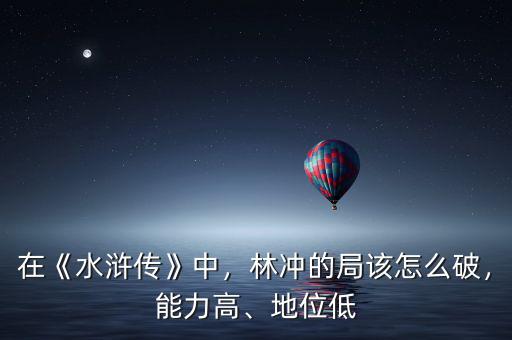 在《水滸傳》中，林沖的局該怎么破，能力高、地位低