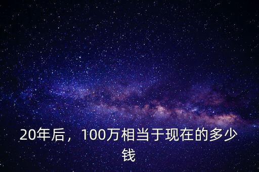20年后，100萬相當(dāng)于現(xiàn)在的多少錢