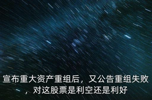 宣布重大資產(chǎn)重組后，又公告重組失敗，對這股票是利空還是利好