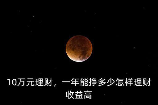 10萬元理財，一年能掙多少怎樣理財收益高