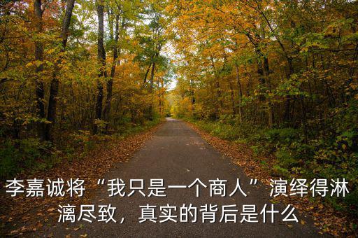 李嘉誠將“我只是一個商人”演繹得淋漓盡致，真實的背后是什么