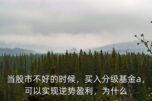當(dāng)股市不好的時候，買入分級基金a，可以實現(xiàn)逆勢盈利，為什么
