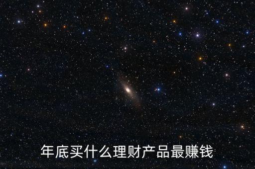 什么金融產(chǎn)品最賺錢,年底買什么理財產(chǎn)品最賺錢
