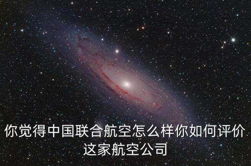 你覺得中國(guó)聯(lián)合航空怎么樣你如何評(píng)價(jià)這家航空公司