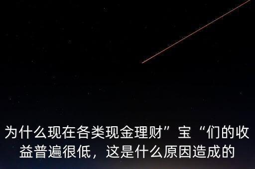 為什么現(xiàn)在各類現(xiàn)金理財(cái)”寶“們的收益普遍很低，這是什么原因造成的
