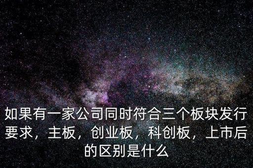 如果有一家公司同時符合三個板塊發(fā)行要求，主板，創(chuàng)業(yè)板，科創(chuàng)板，上市后的區(qū)別是什么