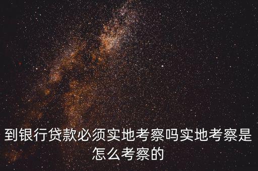 車貸銀行怎么考察,到銀行貸款必須實地考察嗎