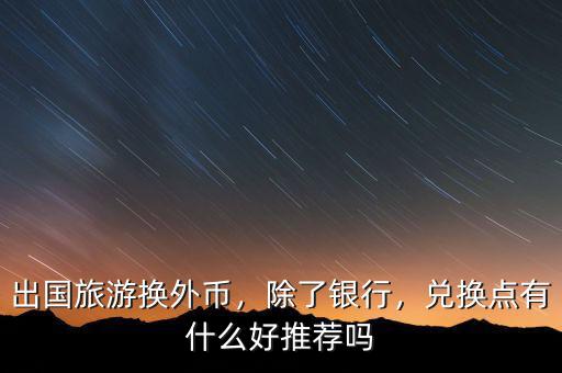 出國(guó)旅游換外幣，除了銀行，兌換點(diǎn)有什么好推薦嗎