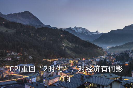 CPI重回“2時代”，對經(jīng)濟有何影響
