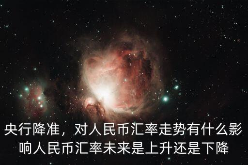 央行降準(zhǔn)，對(duì)人民幣匯率走勢(shì)有什么影響人民幣匯率未來是上升還是下降